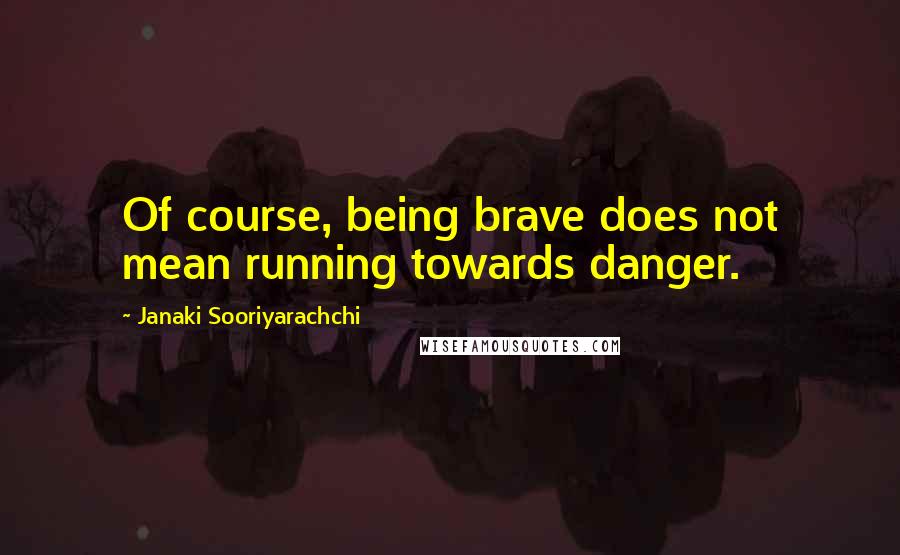 Janaki Sooriyarachchi Quotes: Of course, being brave does not mean running towards danger.