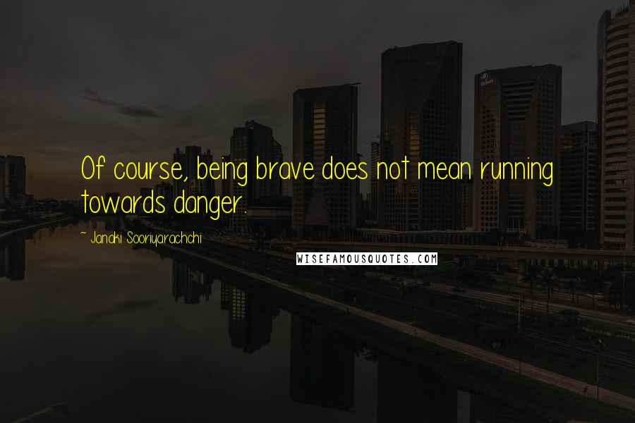 Janaki Sooriyarachchi Quotes: Of course, being brave does not mean running towards danger.