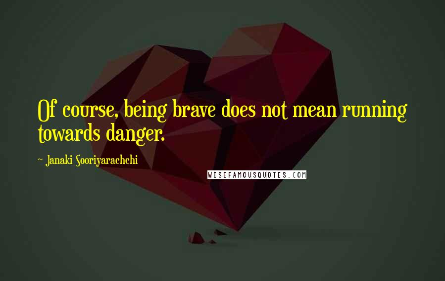 Janaki Sooriyarachchi Quotes: Of course, being brave does not mean running towards danger.