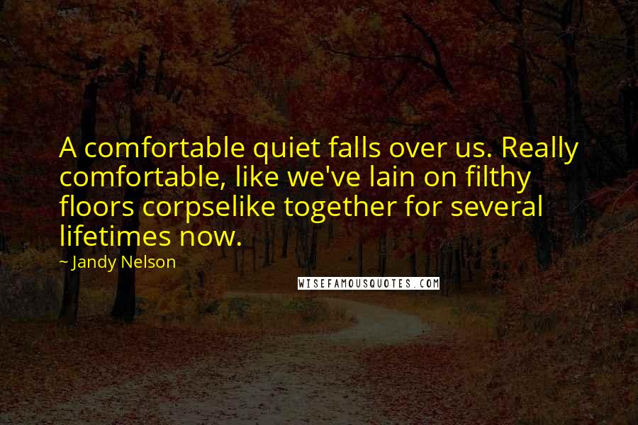 Jandy Nelson Quotes: A comfortable quiet falls over us. Really comfortable, like we've lain on filthy floors corpselike together for several lifetimes now.