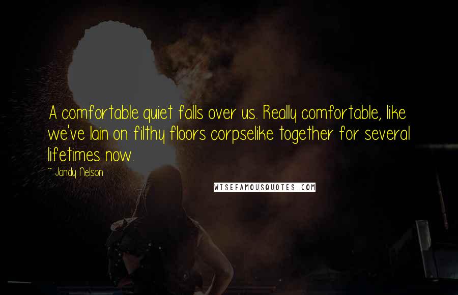 Jandy Nelson Quotes: A comfortable quiet falls over us. Really comfortable, like we've lain on filthy floors corpselike together for several lifetimes now.