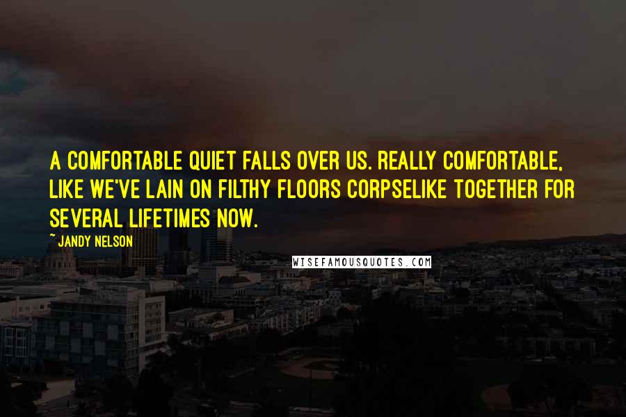 Jandy Nelson Quotes: A comfortable quiet falls over us. Really comfortable, like we've lain on filthy floors corpselike together for several lifetimes now.