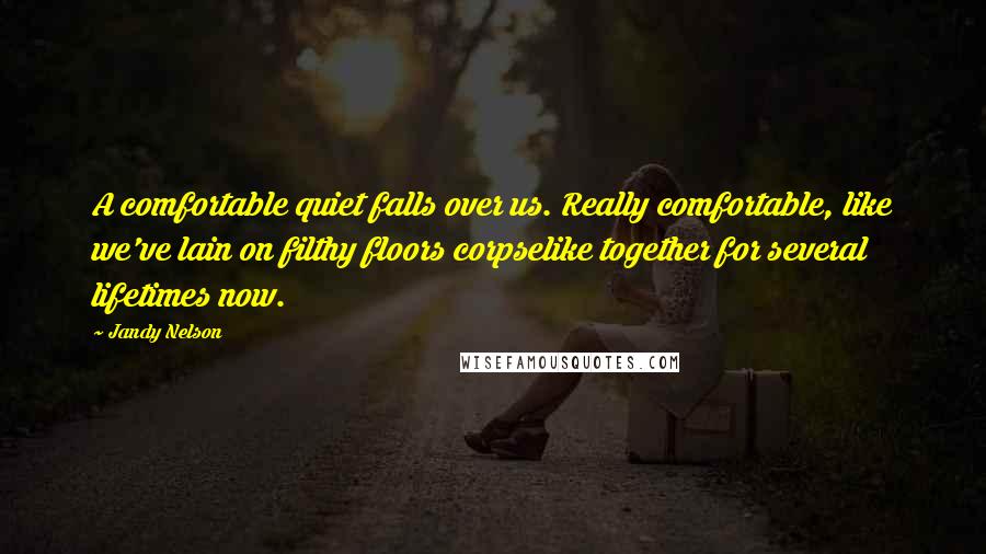 Jandy Nelson Quotes: A comfortable quiet falls over us. Really comfortable, like we've lain on filthy floors corpselike together for several lifetimes now.