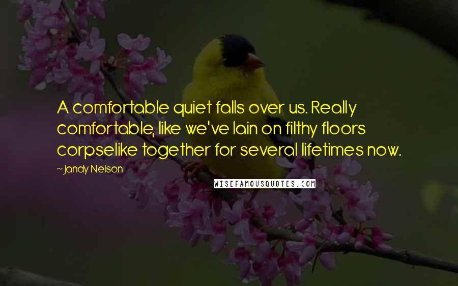 Jandy Nelson Quotes: A comfortable quiet falls over us. Really comfortable, like we've lain on filthy floors corpselike together for several lifetimes now.