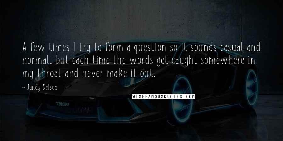 Jandy Nelson Quotes: A few times I try to form a question so it sounds casual and normal, but each time the words get caught somewhere in my throat and never make it out.