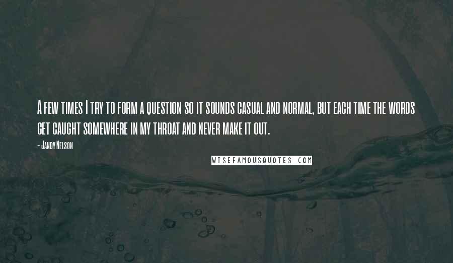 Jandy Nelson Quotes: A few times I try to form a question so it sounds casual and normal, but each time the words get caught somewhere in my throat and never make it out.