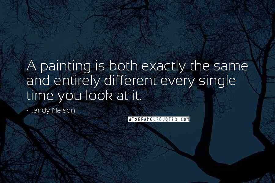 Jandy Nelson Quotes: A painting is both exactly the same and entirely different every single time you look at it.