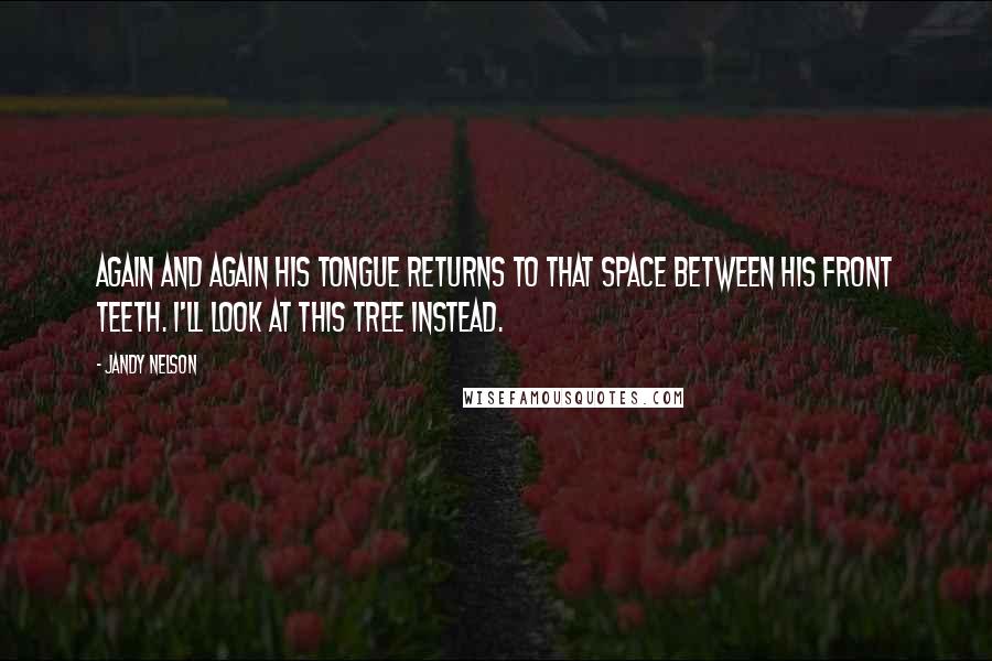 Jandy Nelson Quotes: Again and again his tongue returns to that space between his front teeth. I'll look at this tree instead.