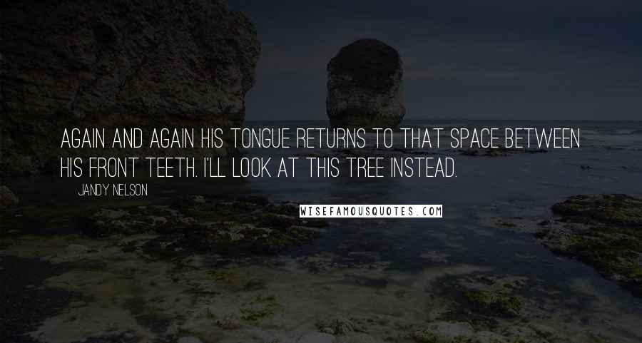 Jandy Nelson Quotes: Again and again his tongue returns to that space between his front teeth. I'll look at this tree instead.