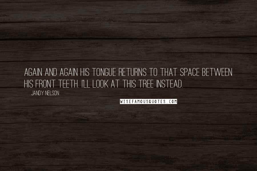 Jandy Nelson Quotes: Again and again his tongue returns to that space between his front teeth. I'll look at this tree instead.