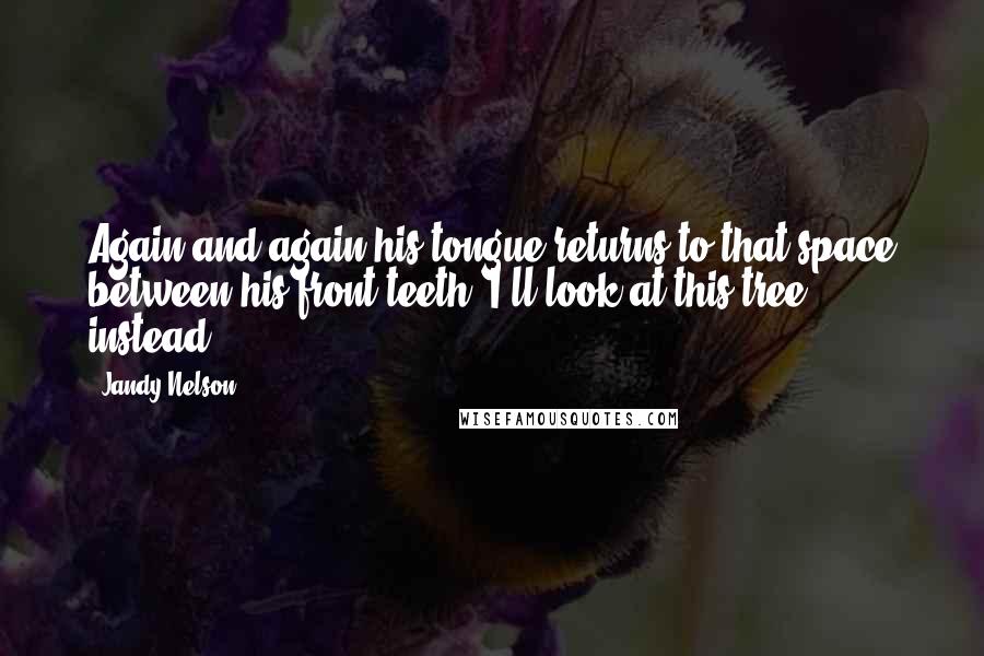 Jandy Nelson Quotes: Again and again his tongue returns to that space between his front teeth. I'll look at this tree instead.