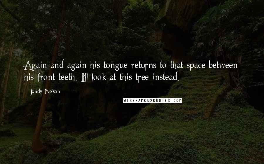Jandy Nelson Quotes: Again and again his tongue returns to that space between his front teeth. I'll look at this tree instead.
