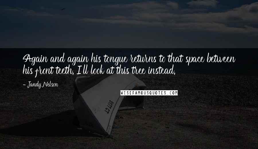 Jandy Nelson Quotes: Again and again his tongue returns to that space between his front teeth. I'll look at this tree instead.