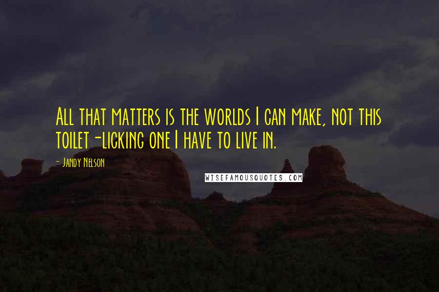 Jandy Nelson Quotes: All that matters is the worlds I can make, not this toilet-licking one I have to live in.