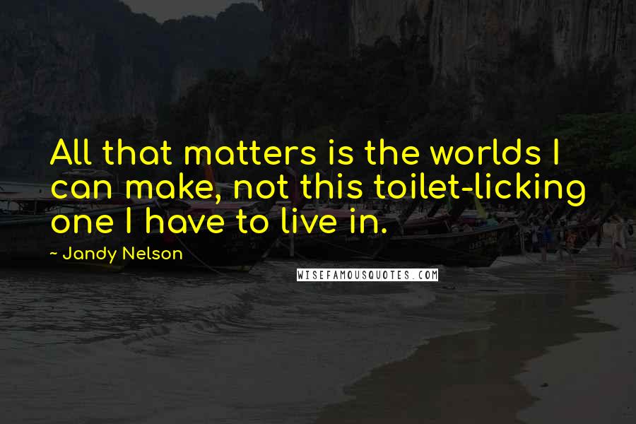 Jandy Nelson Quotes: All that matters is the worlds I can make, not this toilet-licking one I have to live in.