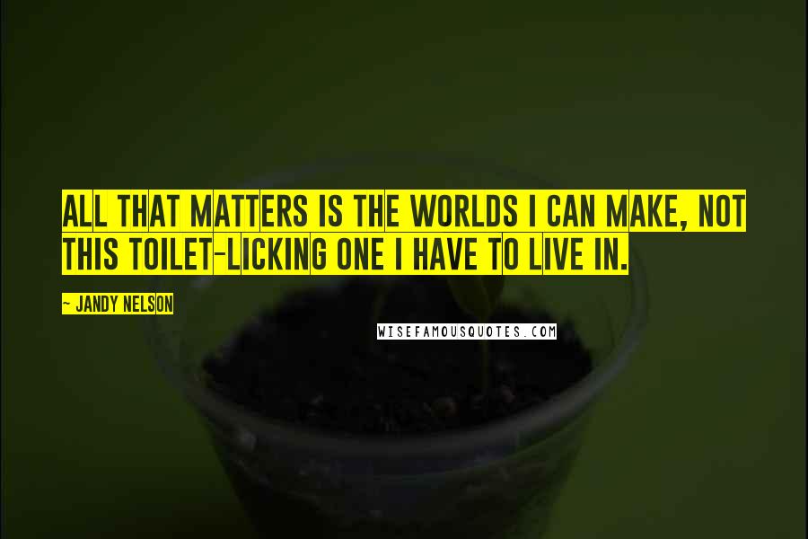 Jandy Nelson Quotes: All that matters is the worlds I can make, not this toilet-licking one I have to live in.