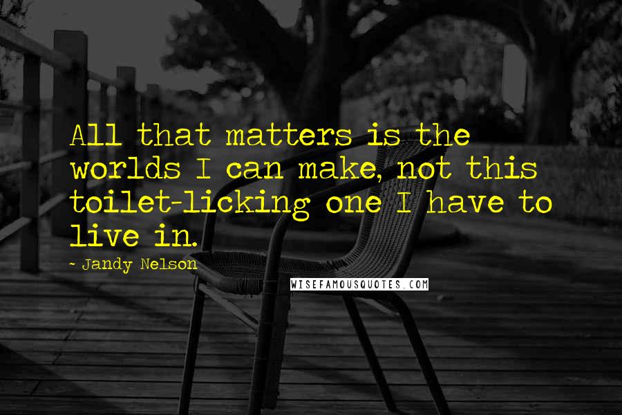 Jandy Nelson Quotes: All that matters is the worlds I can make, not this toilet-licking one I have to live in.