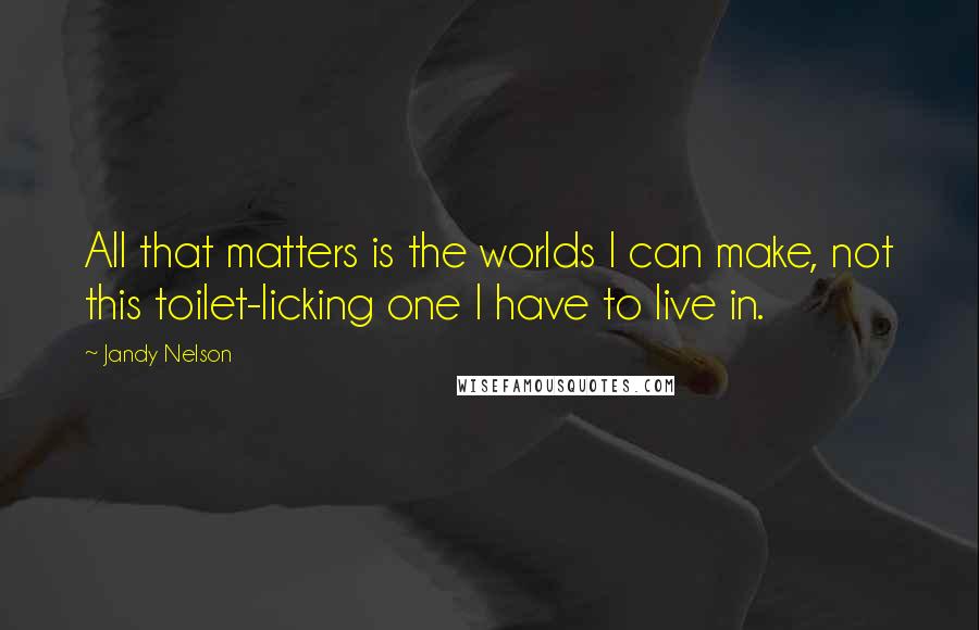 Jandy Nelson Quotes: All that matters is the worlds I can make, not this toilet-licking one I have to live in.