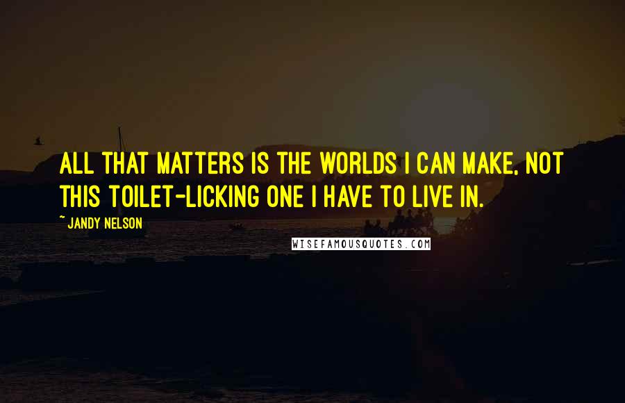 Jandy Nelson Quotes: All that matters is the worlds I can make, not this toilet-licking one I have to live in.