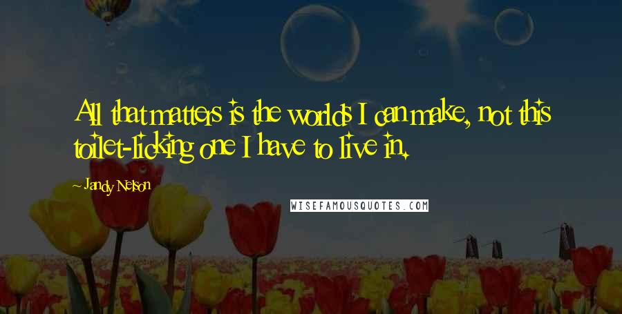 Jandy Nelson Quotes: All that matters is the worlds I can make, not this toilet-licking one I have to live in.