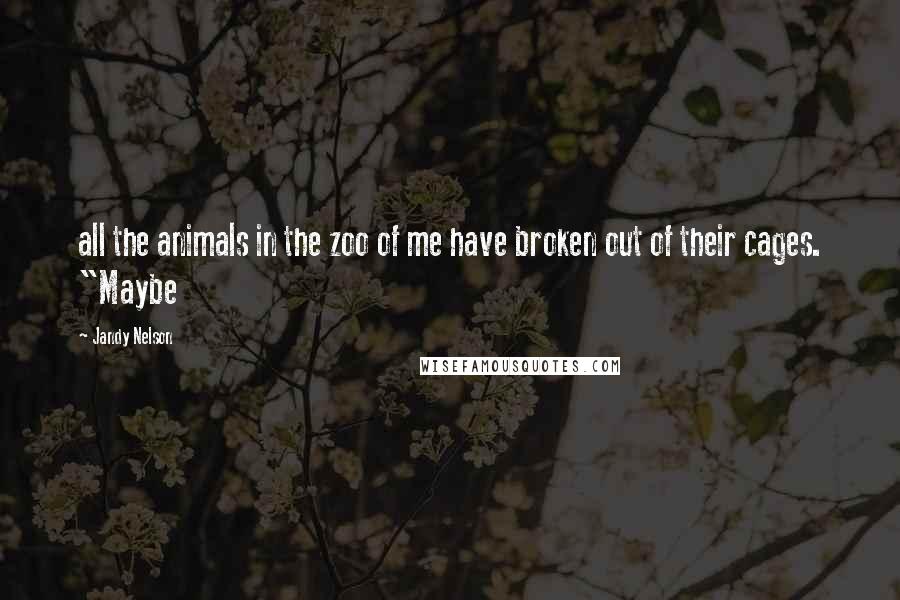 Jandy Nelson Quotes: all the animals in the zoo of me have broken out of their cages. "Maybe