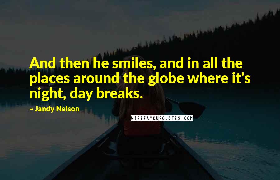 Jandy Nelson Quotes: And then he smiles, and in all the places around the globe where it's night, day breaks.