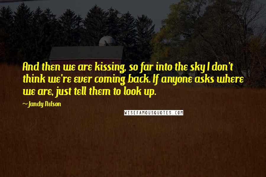 Jandy Nelson Quotes: And then we are kissing, so far into the sky I don't think we're ever coming back. If anyone asks where we are, just tell them to look up.