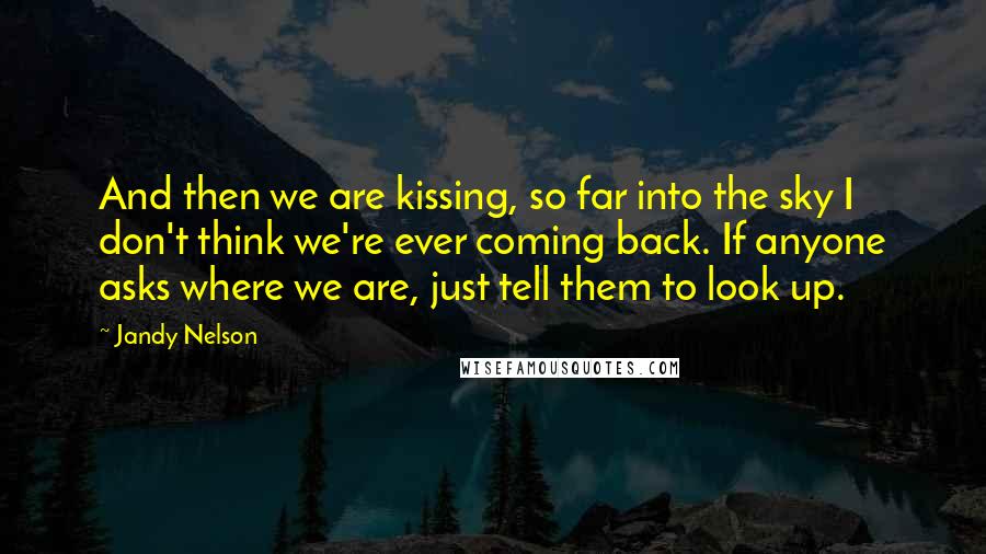 Jandy Nelson Quotes: And then we are kissing, so far into the sky I don't think we're ever coming back. If anyone asks where we are, just tell them to look up.