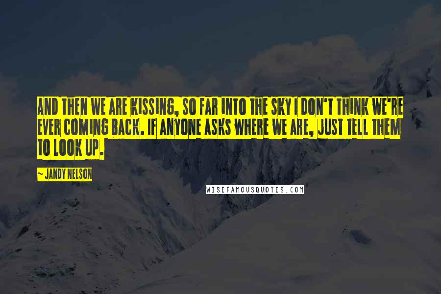 Jandy Nelson Quotes: And then we are kissing, so far into the sky I don't think we're ever coming back. If anyone asks where we are, just tell them to look up.