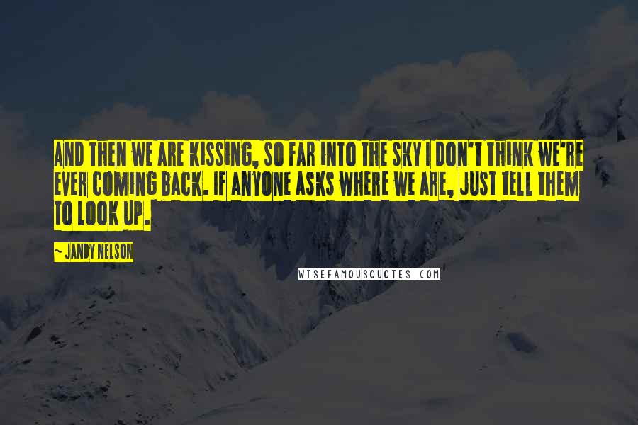 Jandy Nelson Quotes: And then we are kissing, so far into the sky I don't think we're ever coming back. If anyone asks where we are, just tell them to look up.