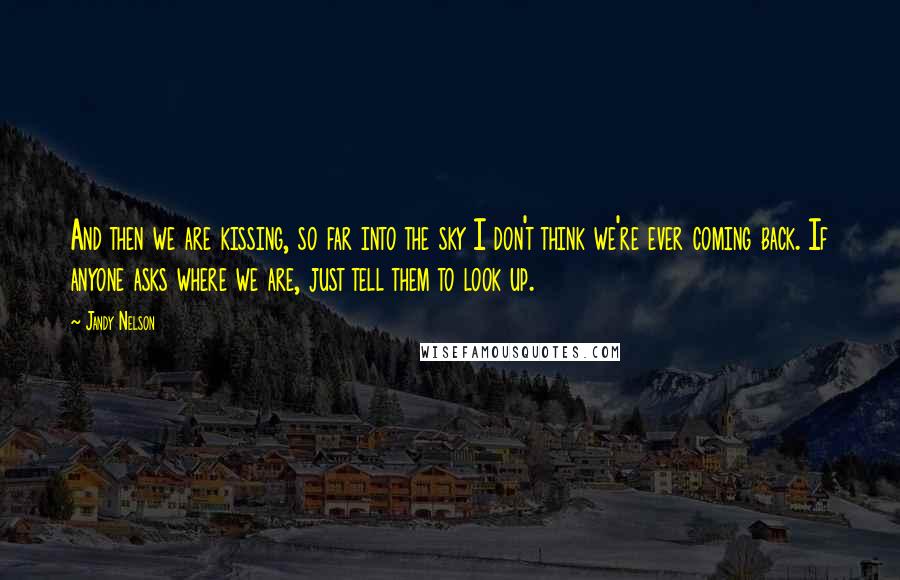 Jandy Nelson Quotes: And then we are kissing, so far into the sky I don't think we're ever coming back. If anyone asks where we are, just tell them to look up.