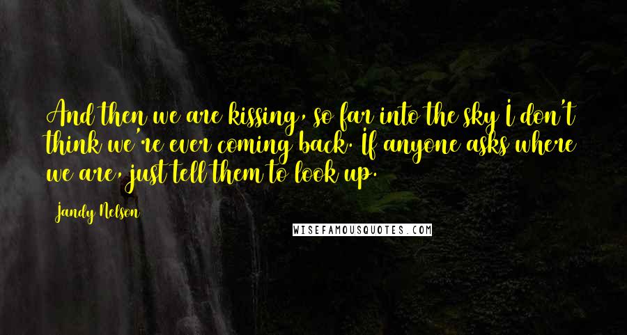 Jandy Nelson Quotes: And then we are kissing, so far into the sky I don't think we're ever coming back. If anyone asks where we are, just tell them to look up.