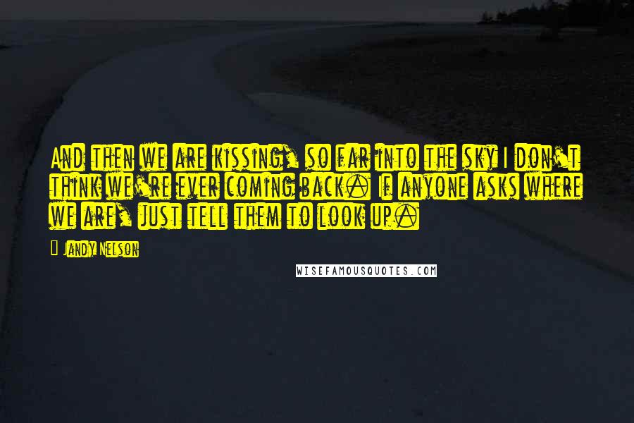 Jandy Nelson Quotes: And then we are kissing, so far into the sky I don't think we're ever coming back. If anyone asks where we are, just tell them to look up.