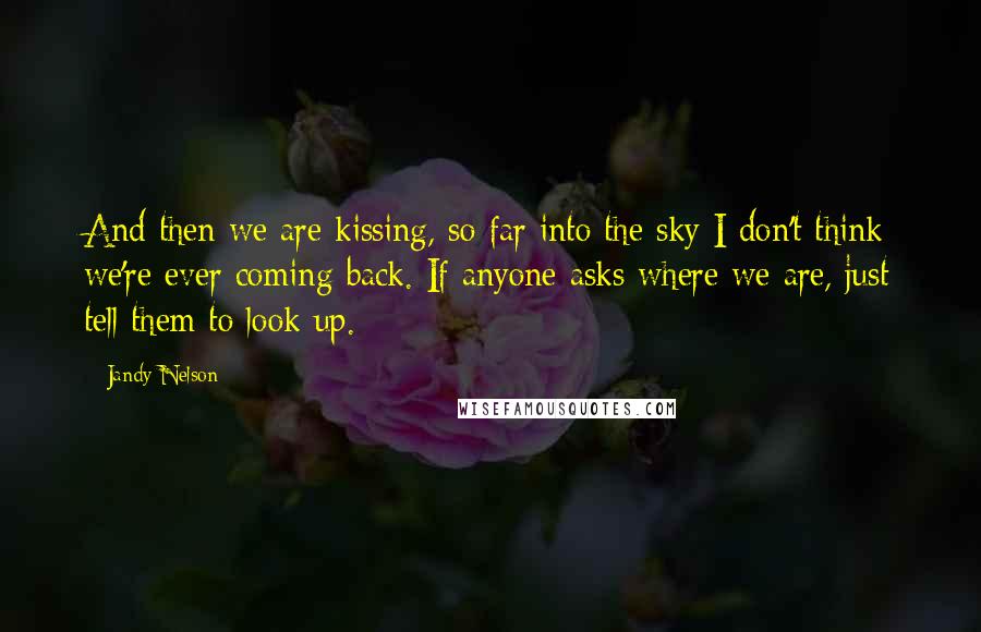 Jandy Nelson Quotes: And then we are kissing, so far into the sky I don't think we're ever coming back. If anyone asks where we are, just tell them to look up.