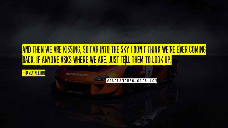 Jandy Nelson Quotes: And then we are kissing, so far into the sky I don't think we're ever coming back. If anyone asks where we are, just tell them to look up.