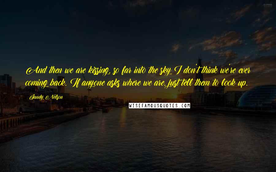 Jandy Nelson Quotes: And then we are kissing, so far into the sky I don't think we're ever coming back. If anyone asks where we are, just tell them to look up.