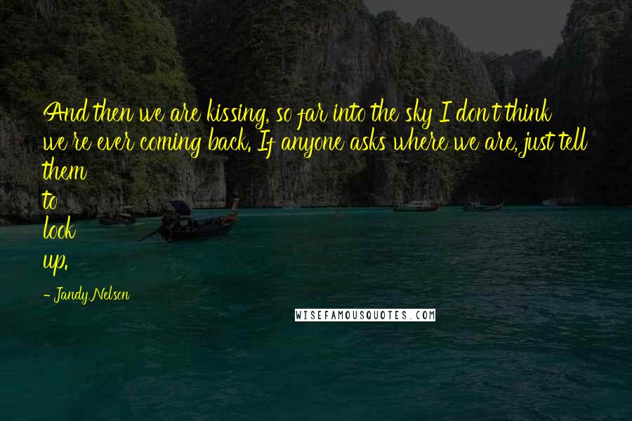 Jandy Nelson Quotes: And then we are kissing, so far into the sky I don't think we're ever coming back. If anyone asks where we are, just tell them to look up.