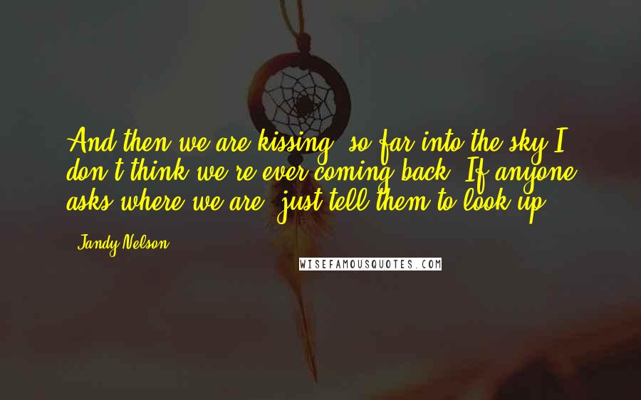 Jandy Nelson Quotes: And then we are kissing, so far into the sky I don't think we're ever coming back. If anyone asks where we are, just tell them to look up.