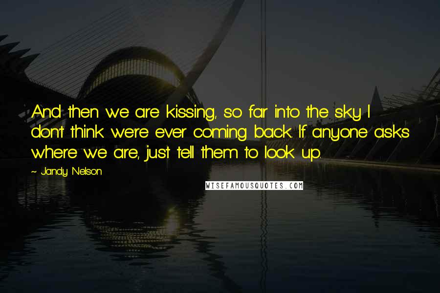 Jandy Nelson Quotes: And then we are kissing, so far into the sky I don't think we're ever coming back. If anyone asks where we are, just tell them to look up.