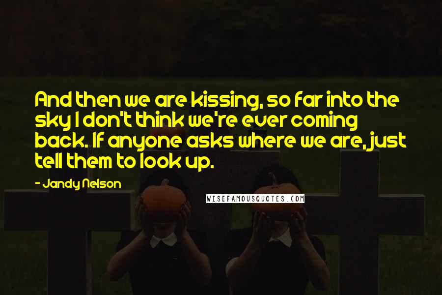 Jandy Nelson Quotes: And then we are kissing, so far into the sky I don't think we're ever coming back. If anyone asks where we are, just tell them to look up.