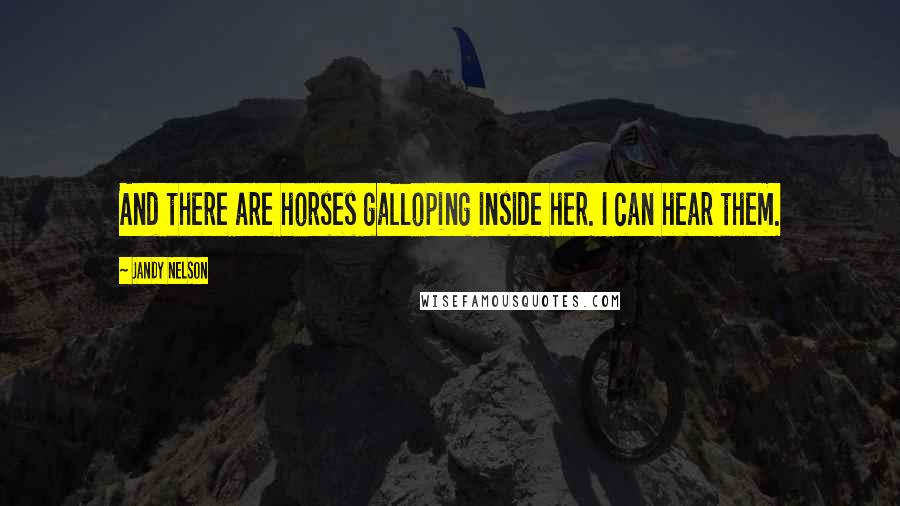Jandy Nelson Quotes: And there are horses galloping inside her. I can hear them.