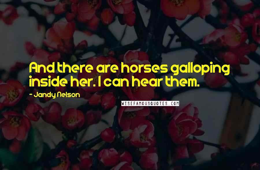 Jandy Nelson Quotes: And there are horses galloping inside her. I can hear them.
