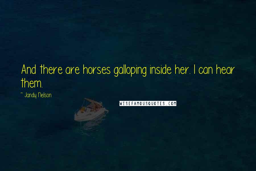 Jandy Nelson Quotes: And there are horses galloping inside her. I can hear them.