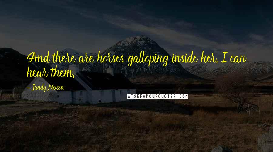 Jandy Nelson Quotes: And there are horses galloping inside her. I can hear them.