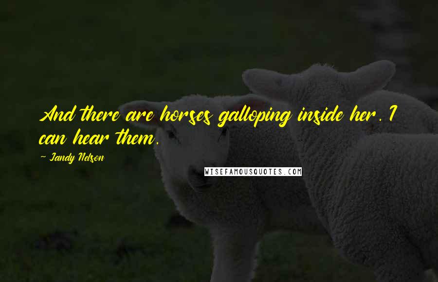 Jandy Nelson Quotes: And there are horses galloping inside her. I can hear them.