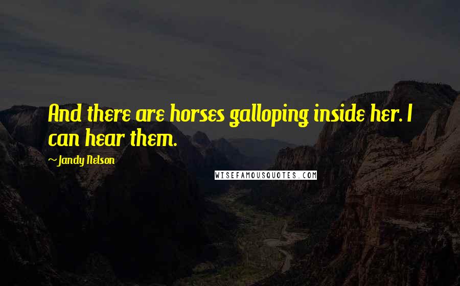 Jandy Nelson Quotes: And there are horses galloping inside her. I can hear them.