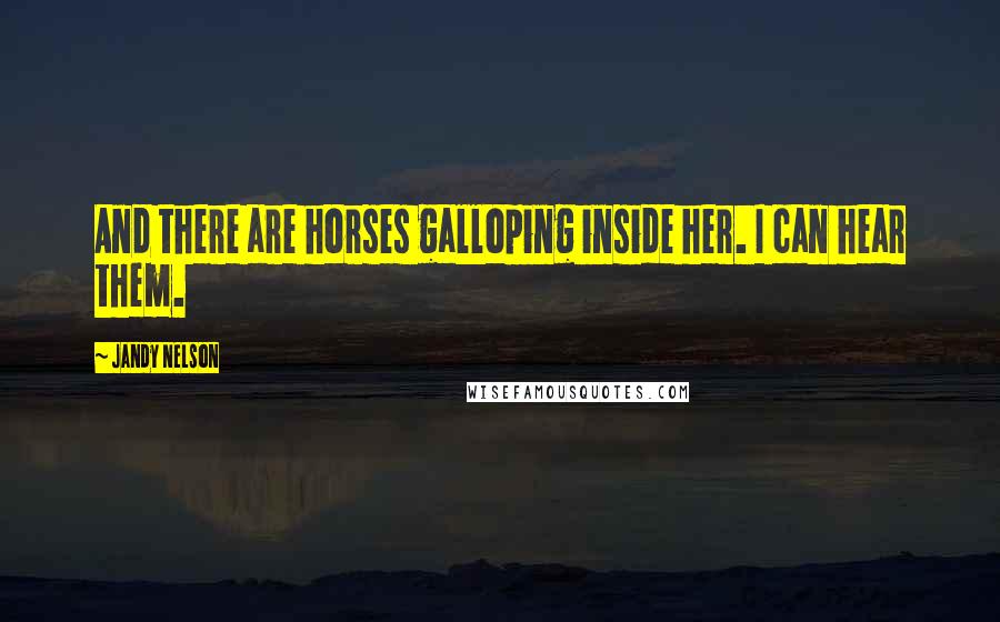 Jandy Nelson Quotes: And there are horses galloping inside her. I can hear them.