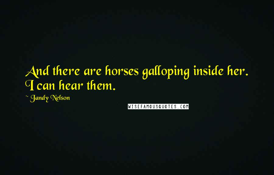 Jandy Nelson Quotes: And there are horses galloping inside her. I can hear them.