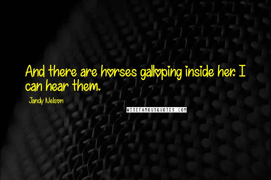 Jandy Nelson Quotes: And there are horses galloping inside her. I can hear them.