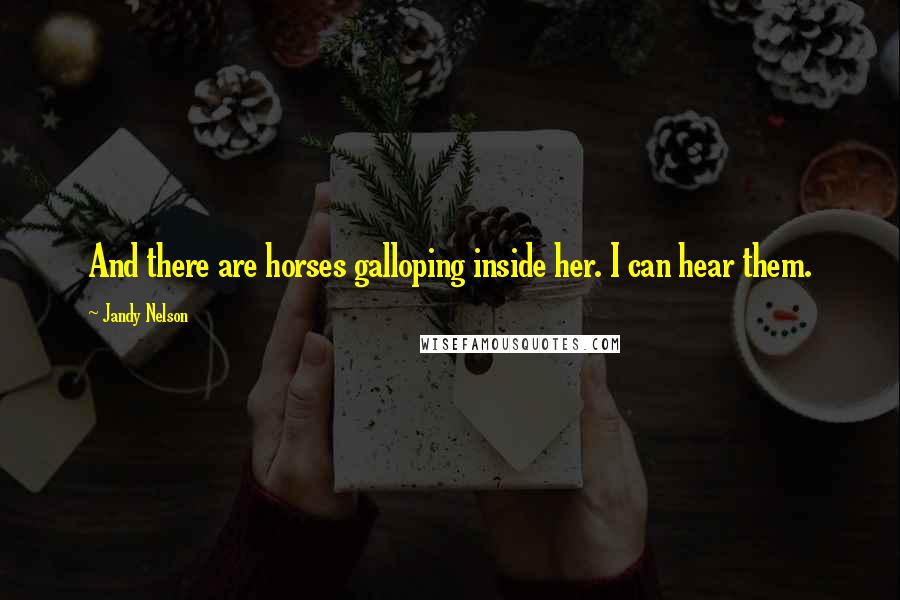Jandy Nelson Quotes: And there are horses galloping inside her. I can hear them.